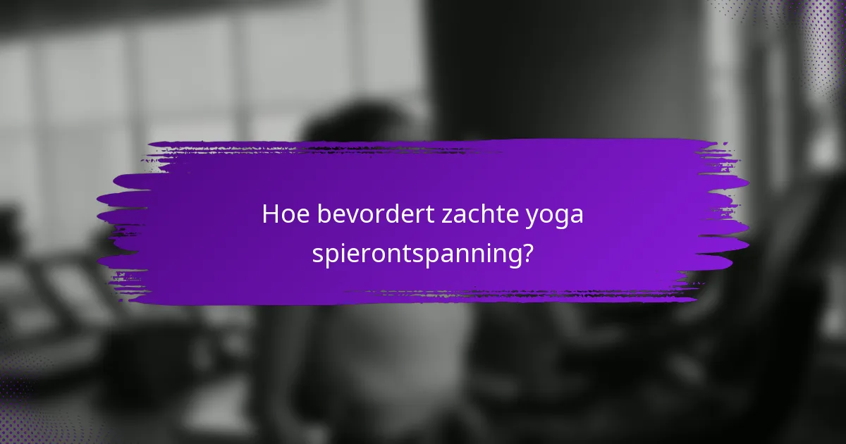 Hoe bevordert zachte yoga spierontspanning?