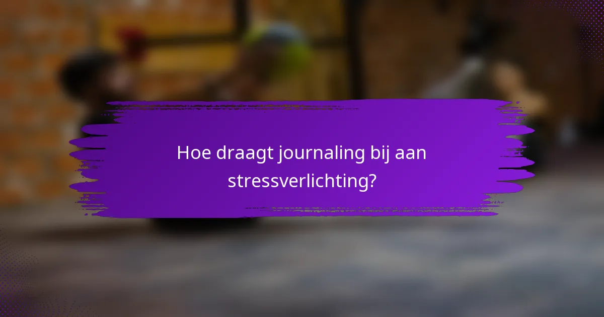 Hoe draagt journaling bij aan stressverlichting?
