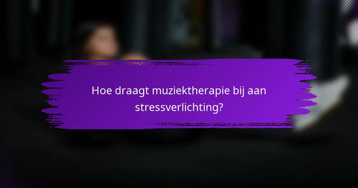 Hoe draagt muziektherapie bij aan stressverlichting?
