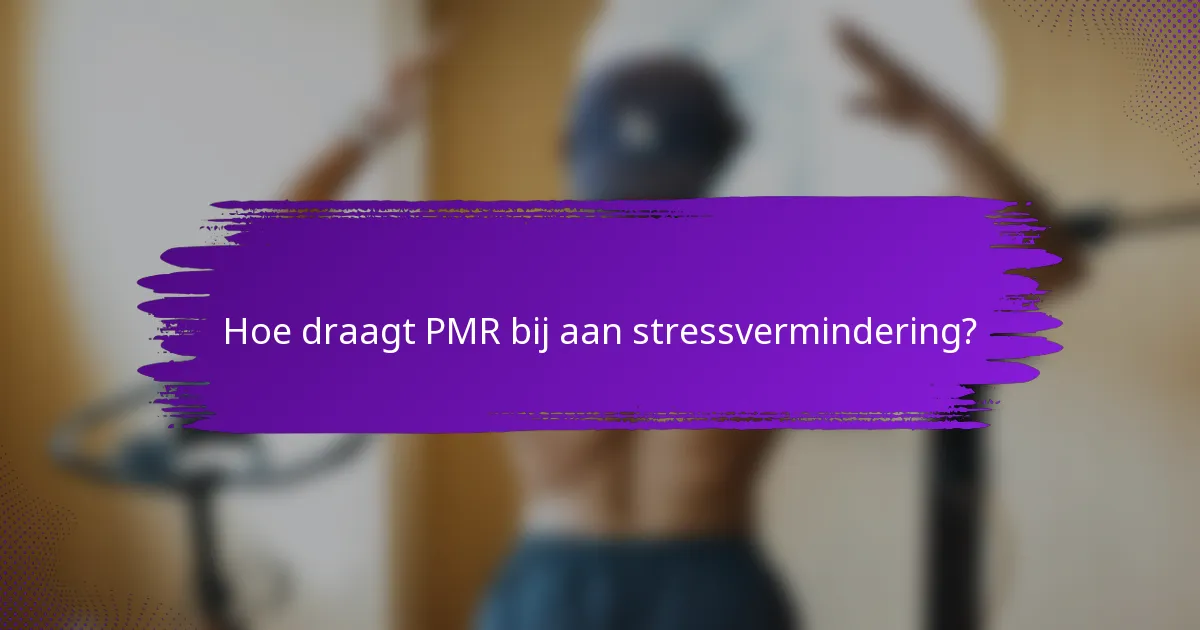 Hoe draagt PMR bij aan stressvermindering?