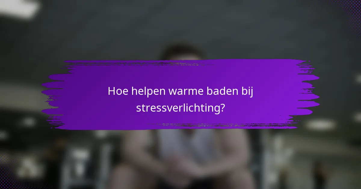 Hoe helpen warme baden bij stressverlichting?