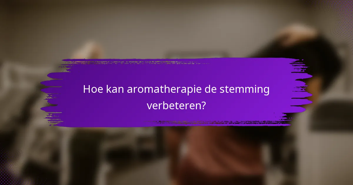 Hoe kan aromatherapie de stemming verbeteren?