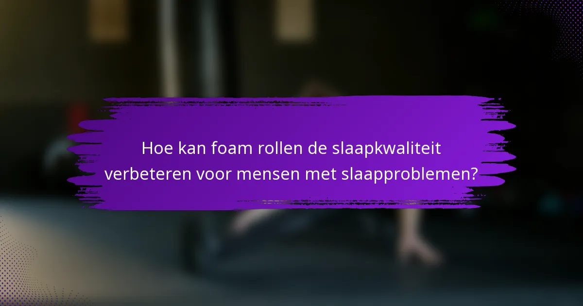 Hoe kan foam rollen de slaapkwaliteit verbeteren voor mensen met slaapproblemen?