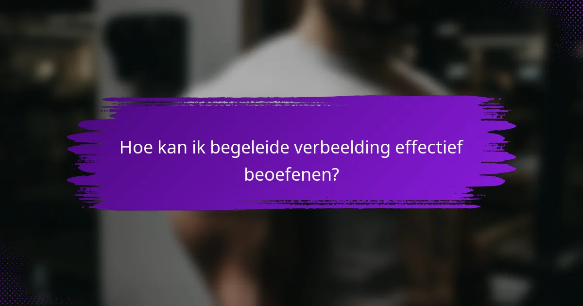 Hoe kan ik begeleide verbeelding effectief beoefenen?
