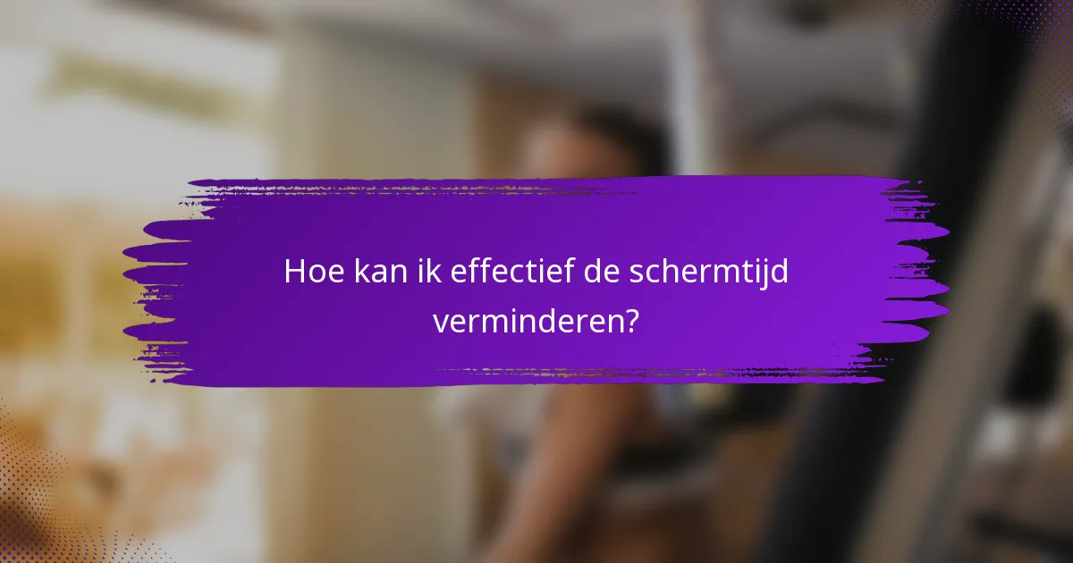 Hoe kan ik effectief de schermtijd verminderen?