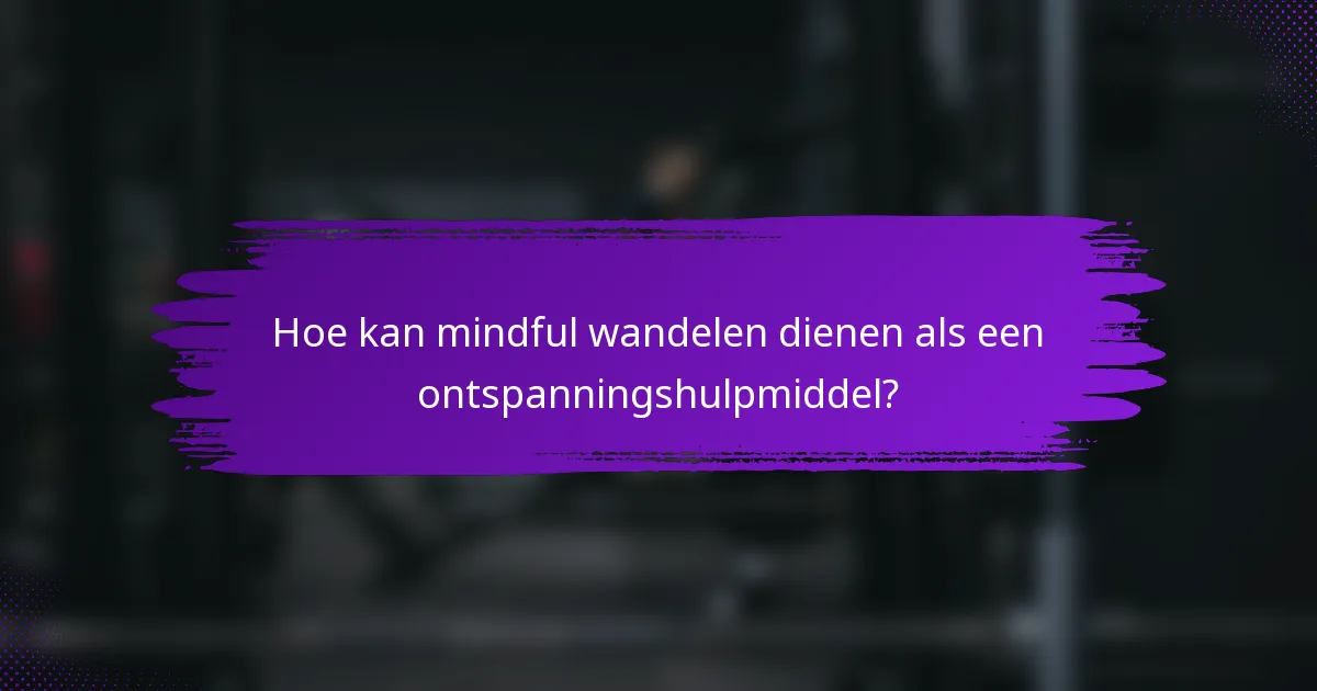 Hoe kan mindful wandelen dienen als een ontspanningshulpmiddel?