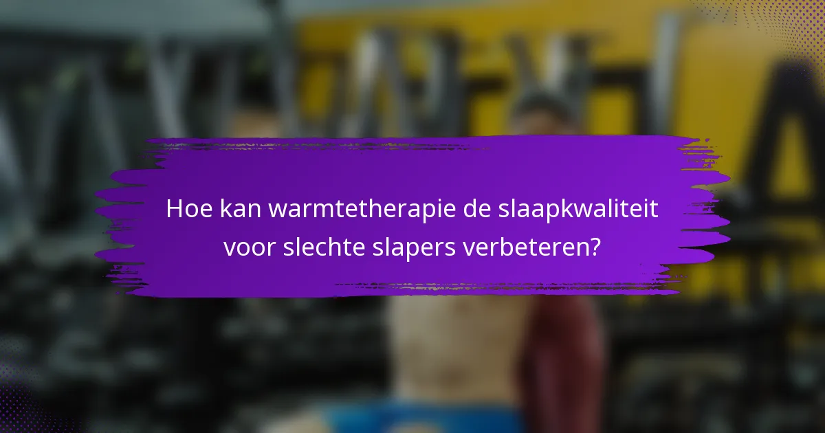Hoe kan warmtetherapie de slaapkwaliteit voor slechte slapers verbeteren?