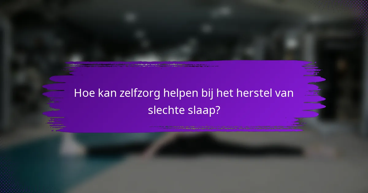 Hoe kan zelfzorg helpen bij het herstel van slechte slaap?