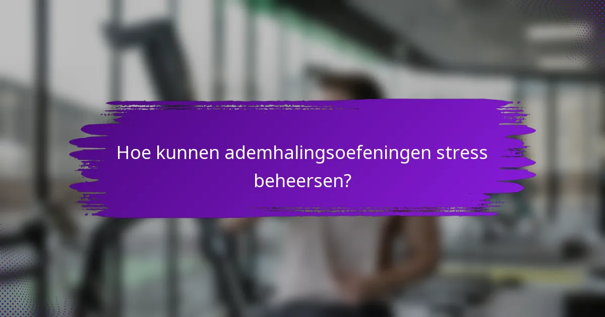 Hoe kunnen ademhalingsoefeningen stress beheersen?