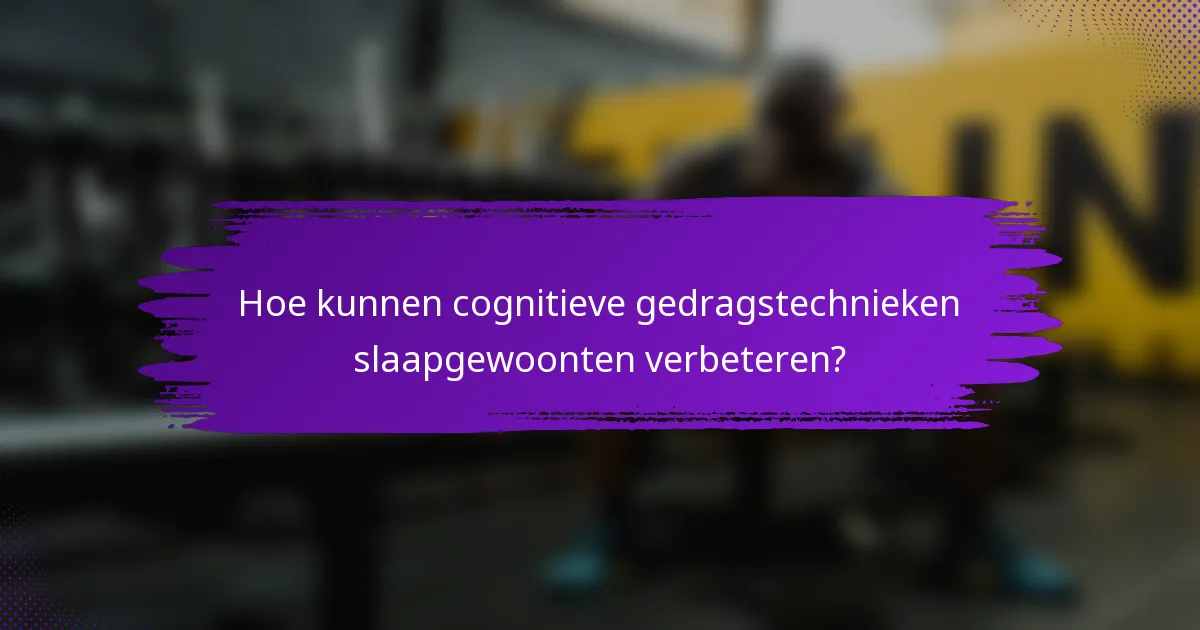 Hoe kunnen cognitieve gedragstechnieken slaapgewoonten verbeteren?