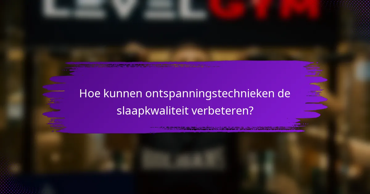 Hoe kunnen ontspanningstechnieken de slaapkwaliteit verbeteren?