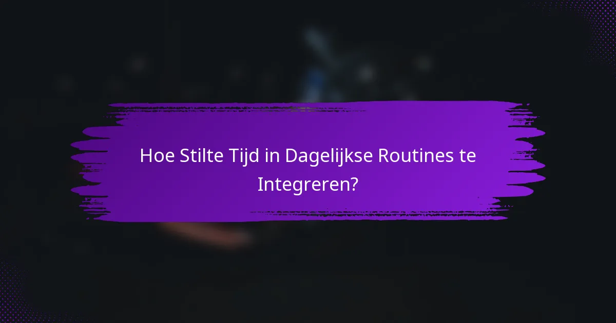 Hoe Stilte Tijd in Dagelijkse Routines te Integreren?