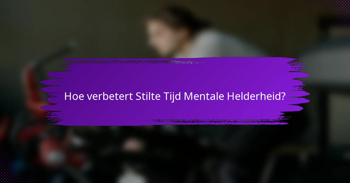 Hoe verbetert Stilte Tijd Mentale Helderheid?