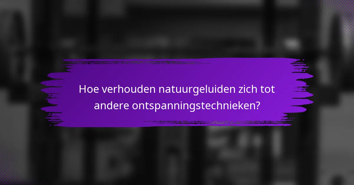 Hoe verhouden natuurgeluiden zich tot andere ontspanningstechnieken?