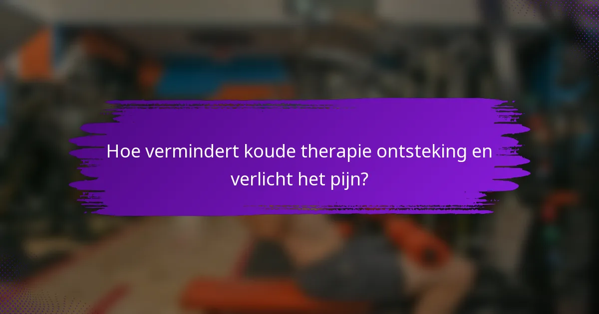 Hoe vermindert koude therapie ontsteking en verlicht het pijn?