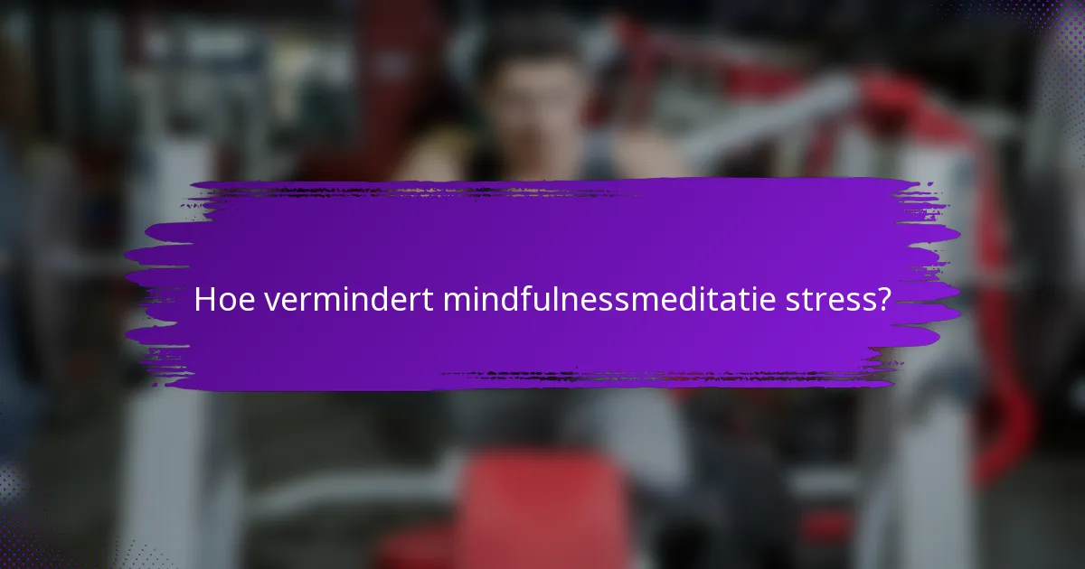Hoe vermindert mindfulnessmeditatie stress?