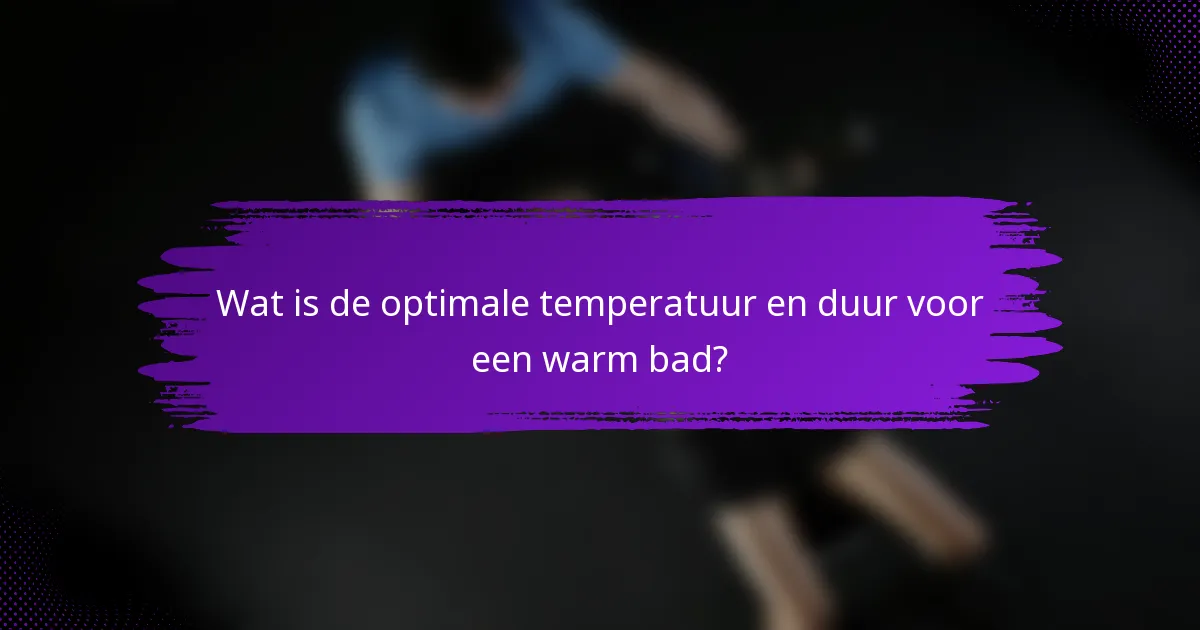 Wat is de optimale temperatuur en duur voor een warm bad?