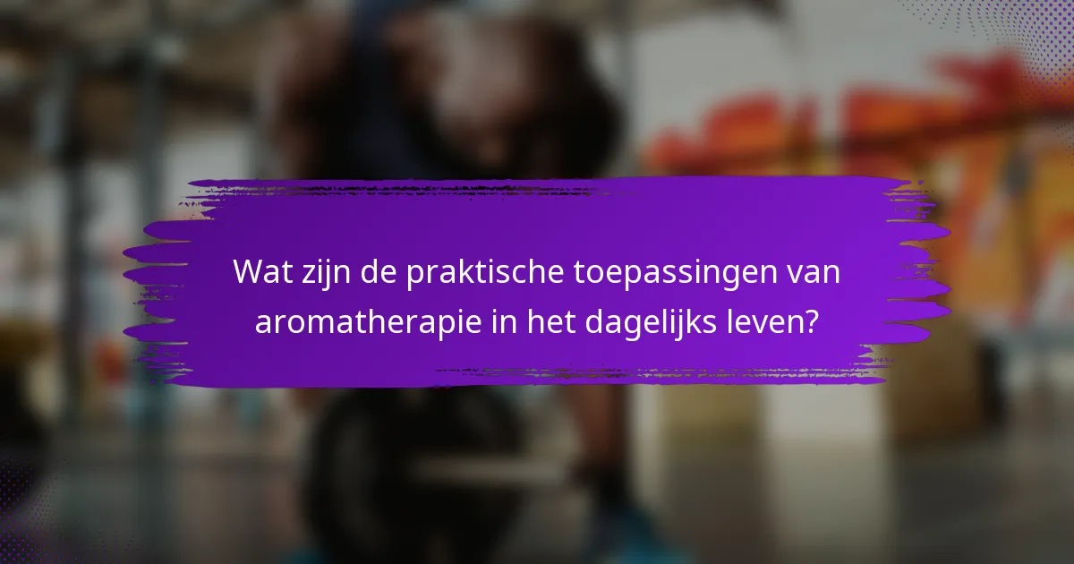 Wat zijn de praktische toepassingen van aromatherapie in het dagelijks leven?