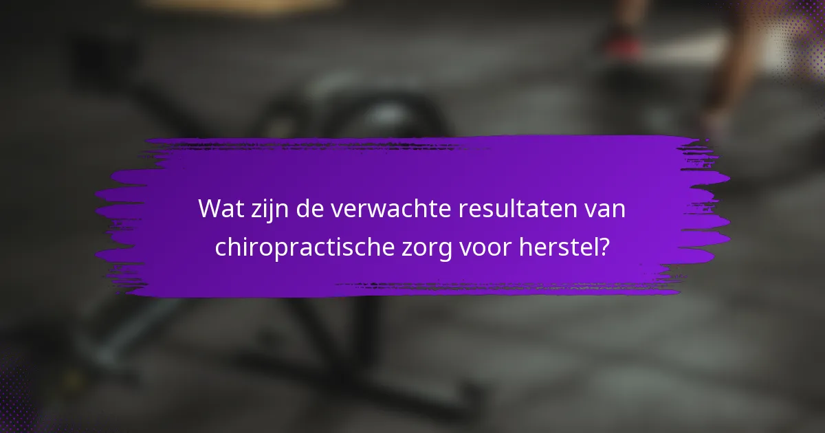 Wat zijn de verwachte resultaten van chiropractische zorg voor herstel?
