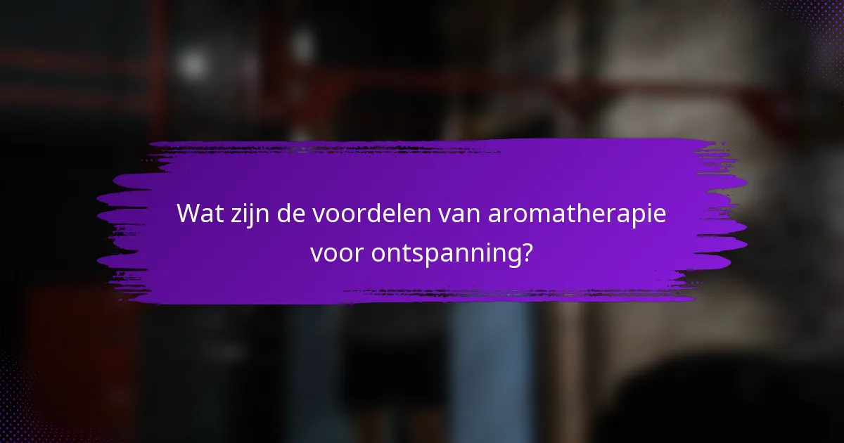 Wat zijn de voordelen van aromatherapie voor ontspanning?