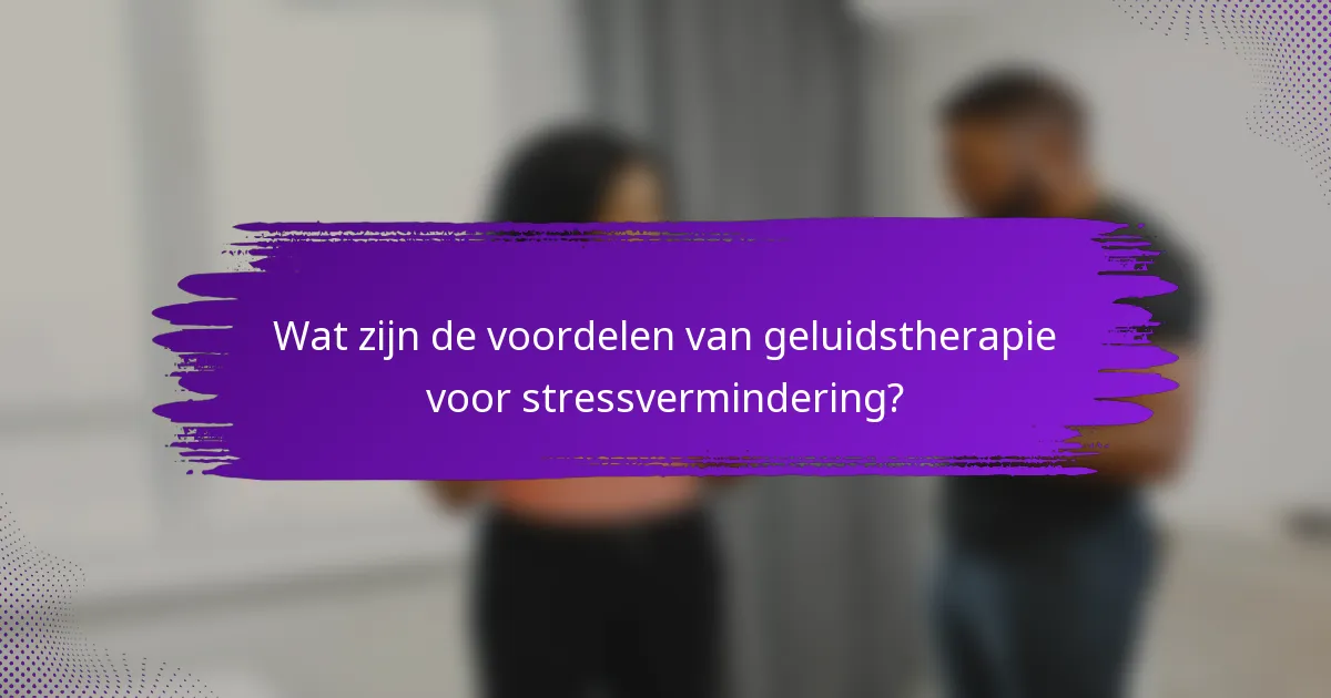 Wat zijn de voordelen van geluidstherapie voor stressvermindering?