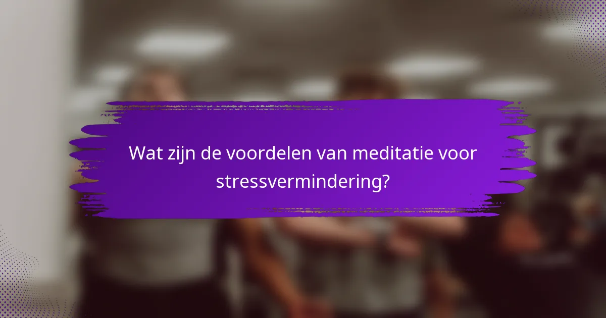 Wat zijn de voordelen van meditatie voor stressvermindering?