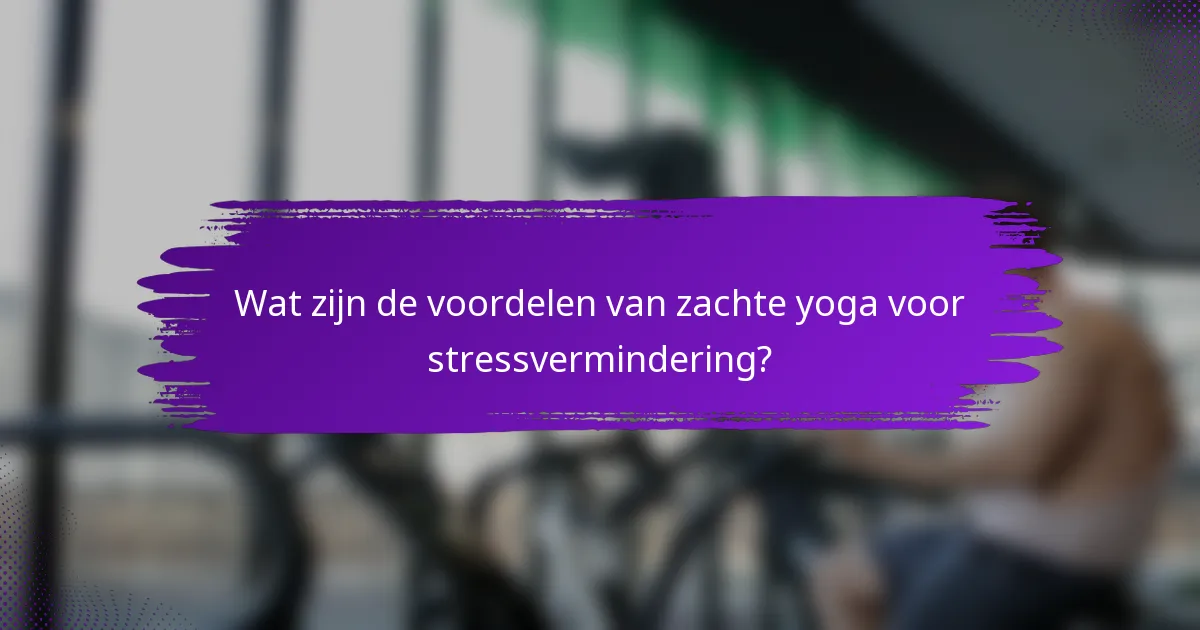 Wat zijn de voordelen van zachte yoga voor stressvermindering?