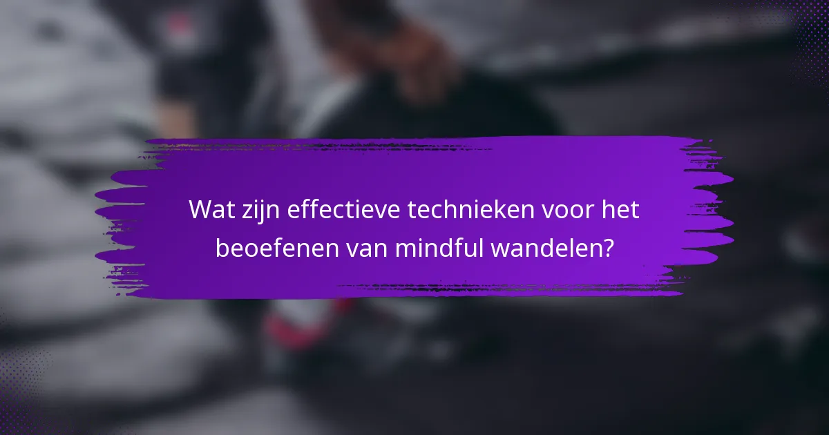 Wat zijn effectieve technieken voor het beoefenen van mindful wandelen?