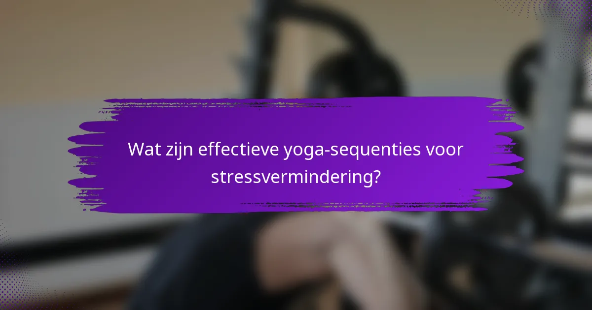 Wat zijn effectieve yoga-sequenties voor stressvermindering?