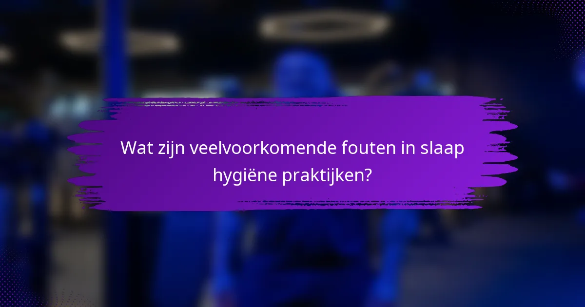 Wat zijn veelvoorkomende fouten in slaap hygiëne praktijken?