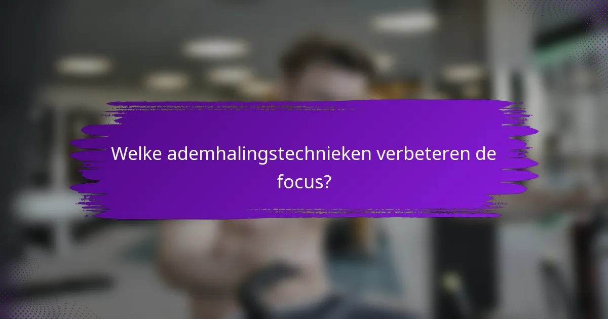Welke ademhalingstechnieken verbeteren de focus?
