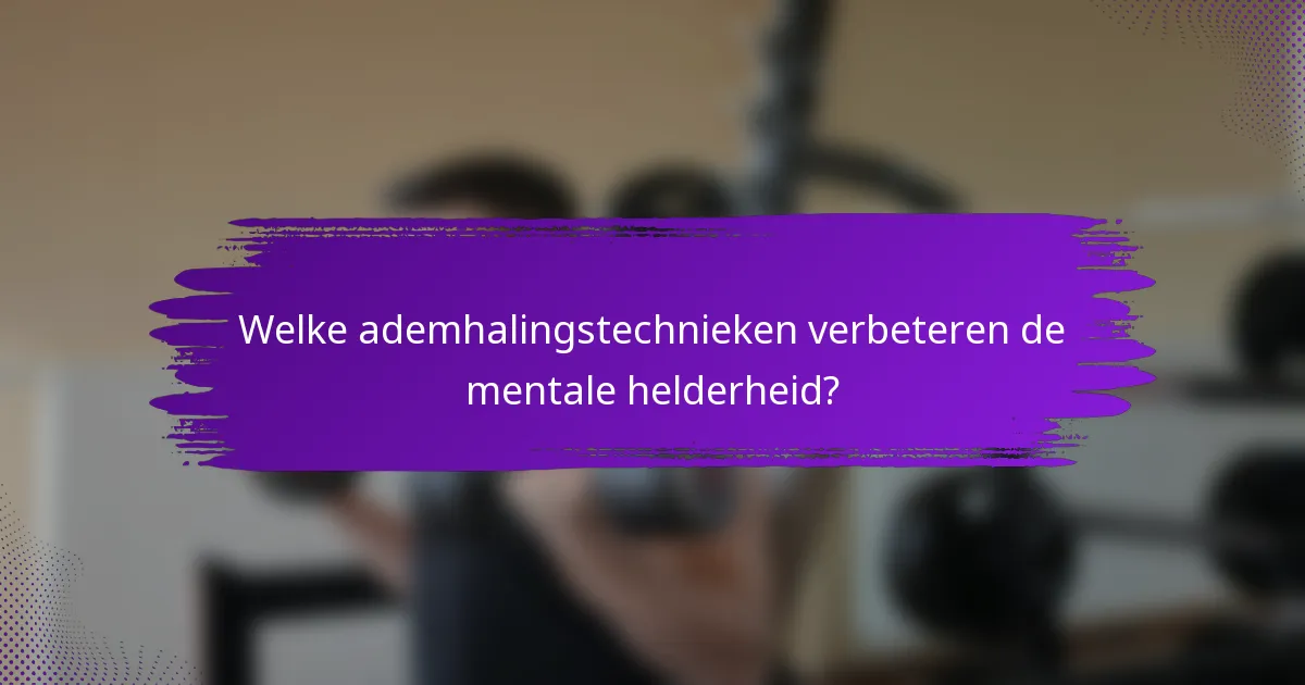 Welke ademhalingstechnieken verbeteren de mentale helderheid?