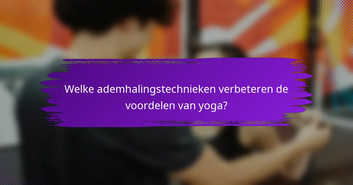 Welke ademhalingstechnieken verbeteren de voordelen van yoga?