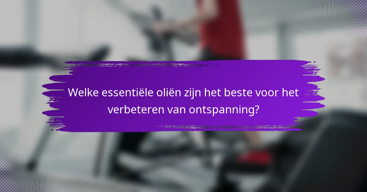 Welke essentiële oliën zijn het beste voor het verbeteren van ontspanning?