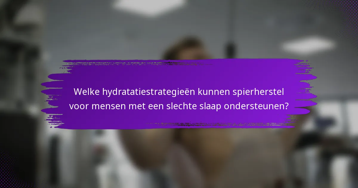Welke hydratatiestrategieën kunnen spierherstel voor mensen met een slechte slaap ondersteunen?
