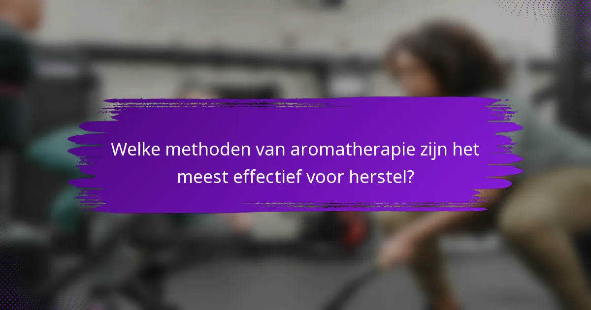 Welke methoden van aromatherapie zijn het meest effectief voor herstel?
