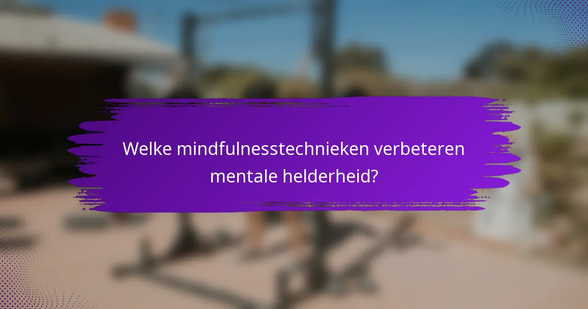 Welke mindfulnesstechnieken verbeteren mentale helderheid?