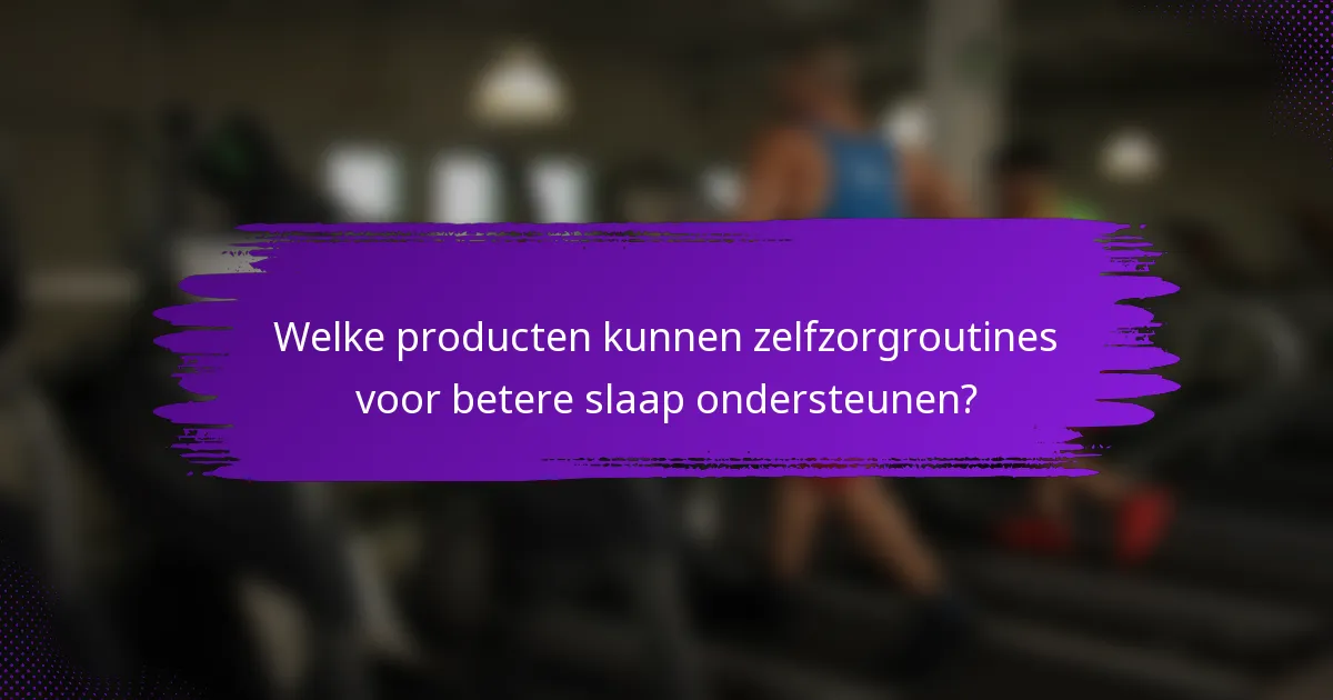 Welke producten kunnen zelfzorgroutines voor betere slaap ondersteunen?