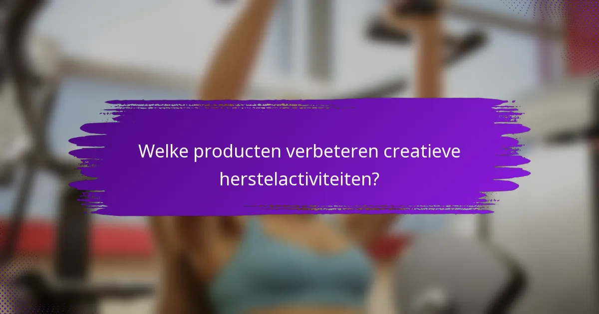 Welke producten verbeteren creatieve herstelactiviteiten?
