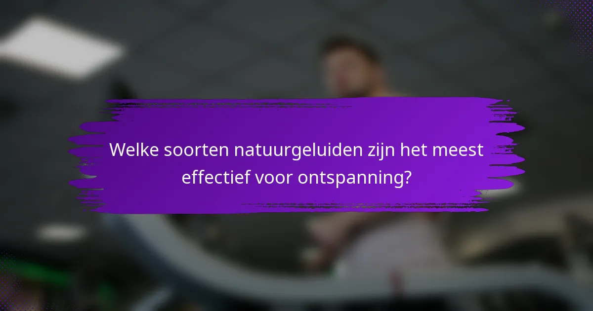 Welke soorten natuurgeluiden zijn het meest effectief voor ontspanning?