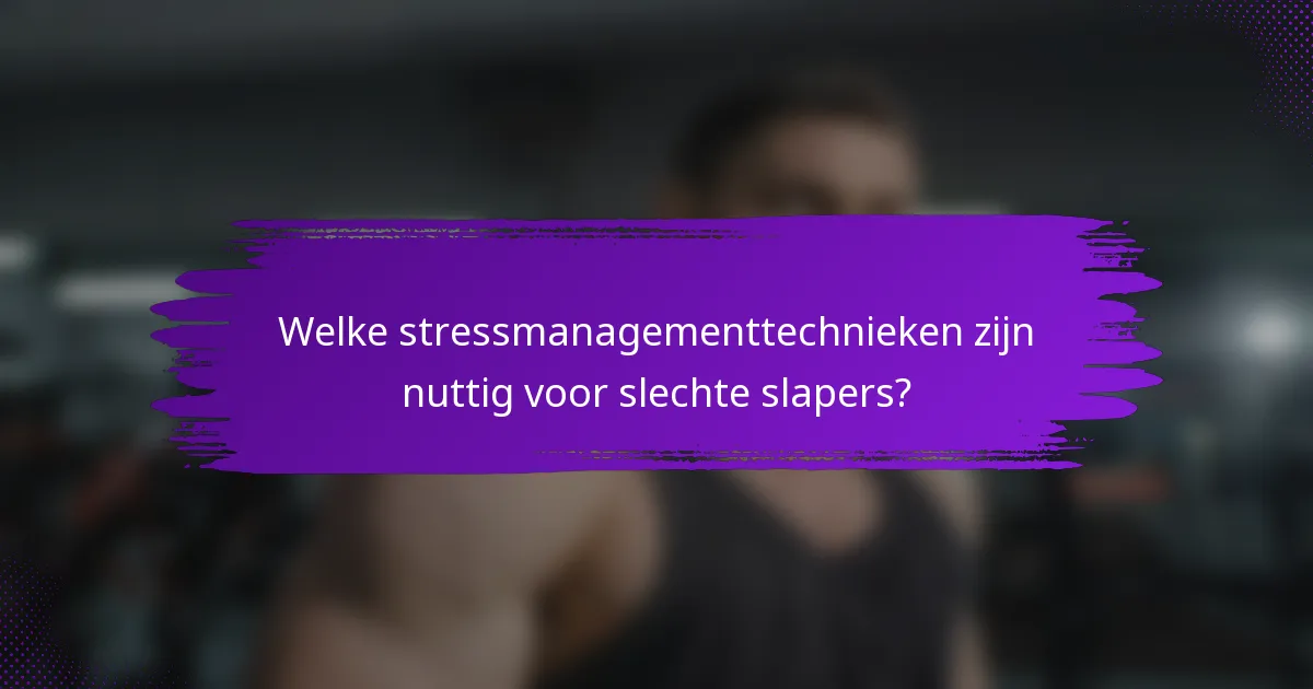 Welke stressmanagementtechnieken zijn nuttig voor slechte slapers?