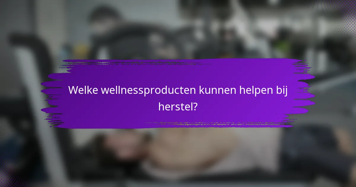 Welke wellnessproducten kunnen helpen bij herstel?