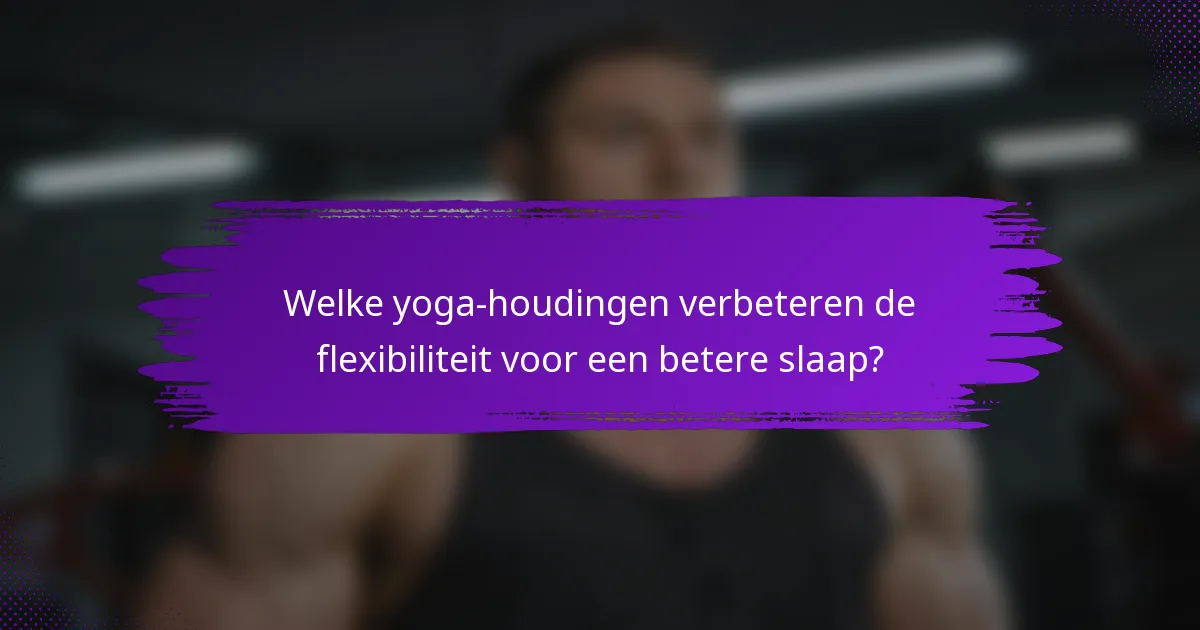 Welke yoga-houdingen verbeteren de flexibiliteit voor een betere slaap?